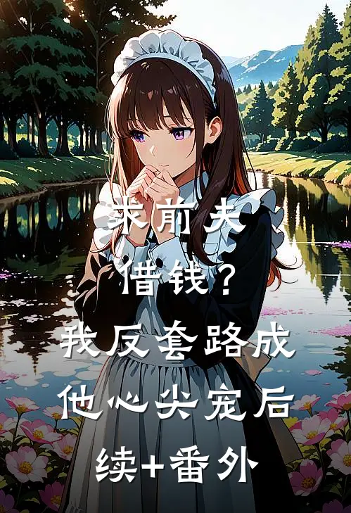 求前夫借钱？我反套路成他心尖宠后续+番外