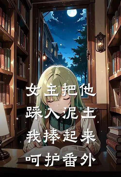 女主把他踩入泥土，我捧起来呵护番外