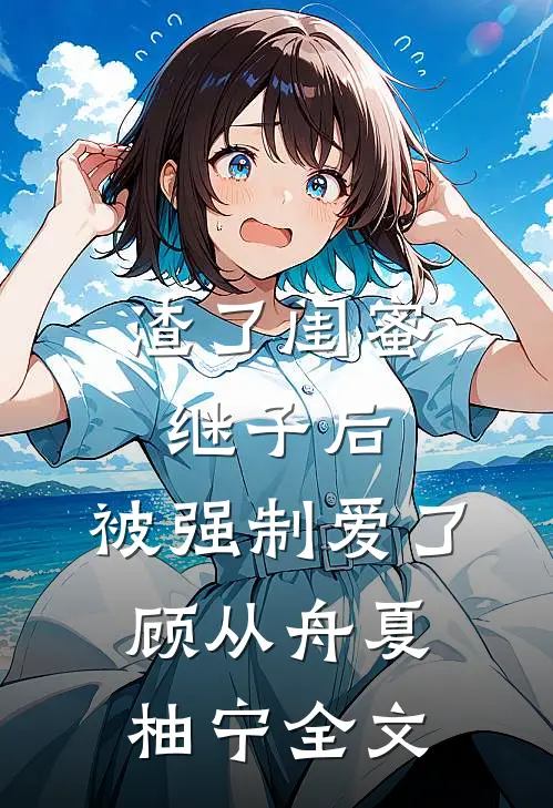 渣了闺蜜继子后，被强制爱了顾从舟夏柚宁全文