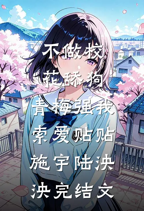 不做校花舔狗，青梅强我索爱贴贴施宇陆泱泱完结文