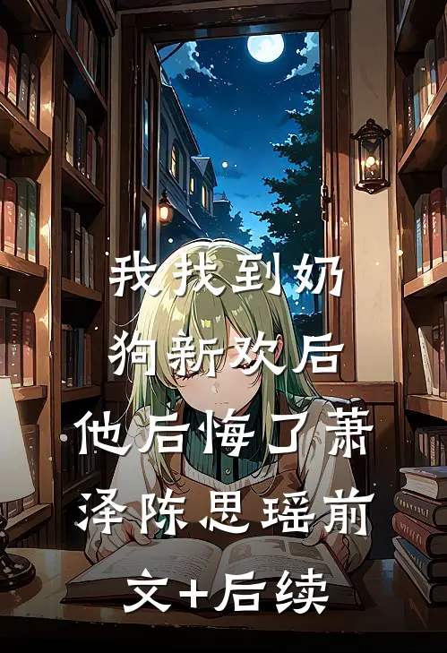 我找到奶狗新欢后，他后悔了萧泽陈思瑶前文+后续