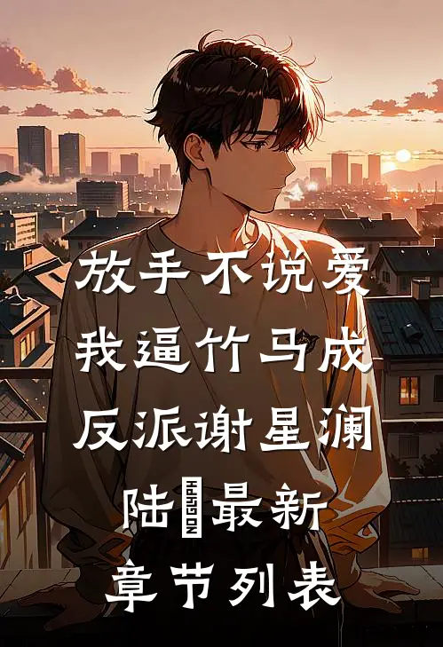 放手不说爱，我逼竹马成反派谢星澜陆璟最新章节列表