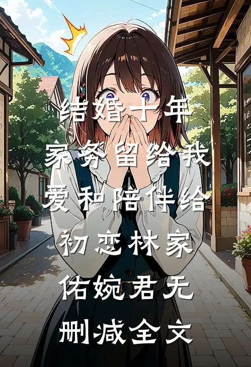 结婚十年，家务留给我，爱和陪伴给初恋林家佑婉君无删减全文