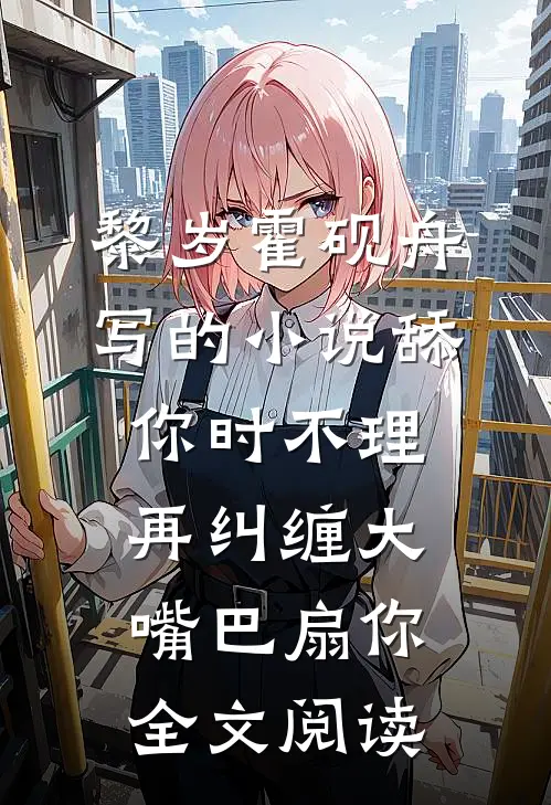 黎岁霍砚舟写的小说舔你时不理，再纠缠大嘴巴扇你全文阅读