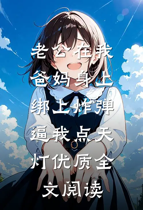老公在我爸妈身上绑上炸弹，逼我点天灯优质全文阅读