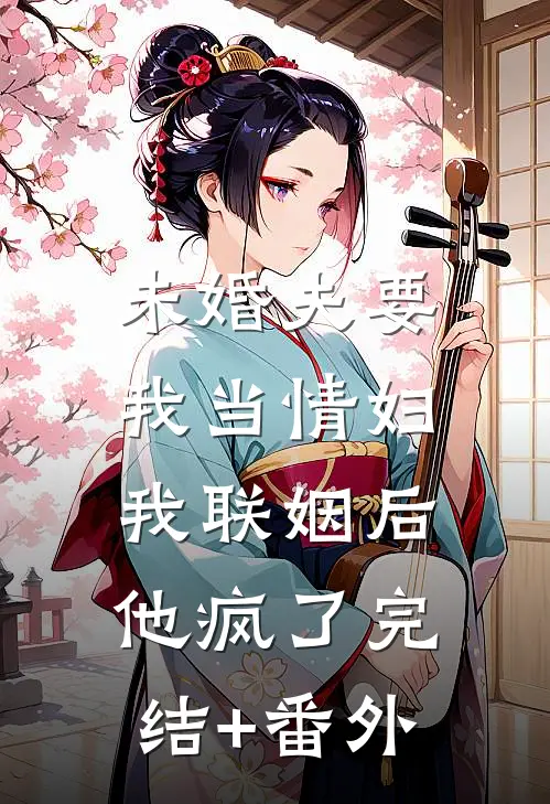 未婚夫要我当情妇，我联姻后他疯了完结+番外
