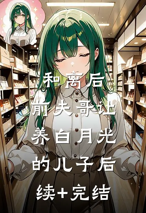 和离后，前夫哥让养白月光的儿子后续+完结