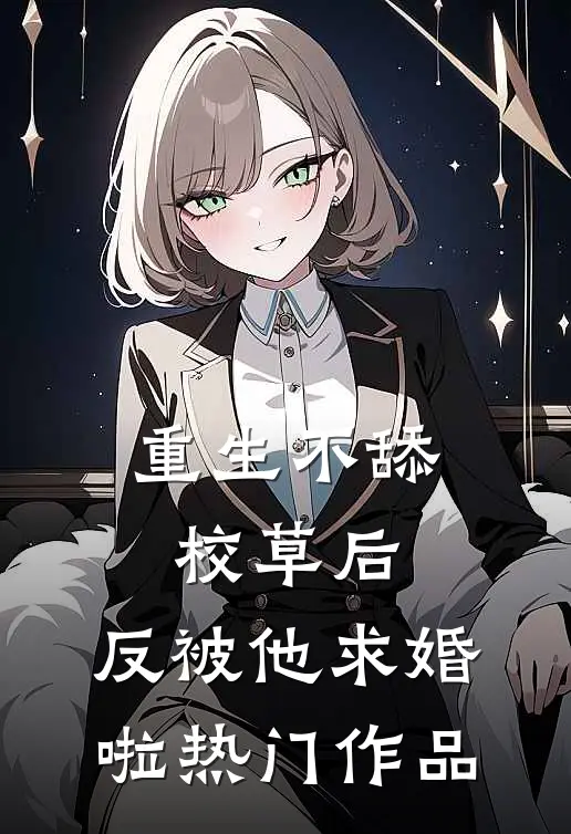 重生不舔校草后，反被他求婚啦热门作品