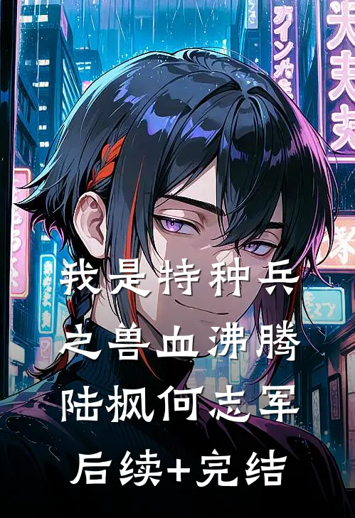 我是特种兵之兽血沸腾陆枫何志军后续+完结