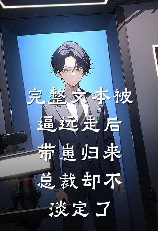 完整文本被逼远走后带崽归来，总裁却不淡定了