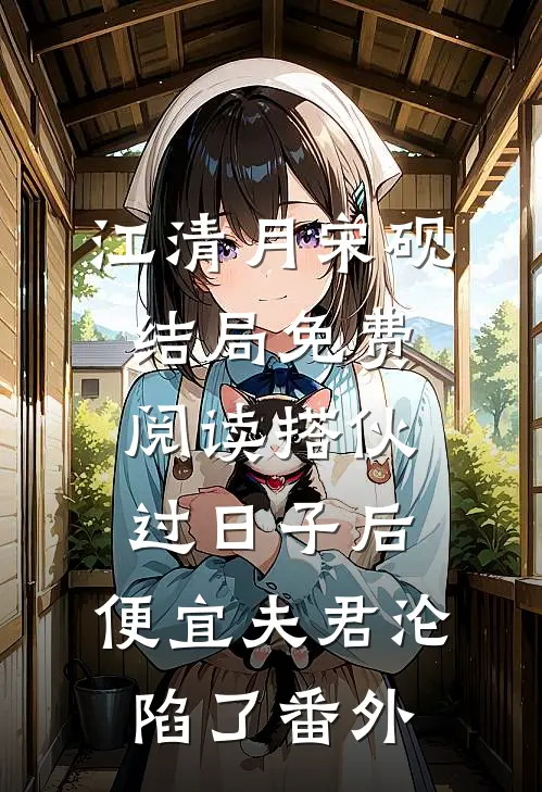 江清月宋砚结局免费阅读搭伙过日子后，便宜夫君沦陷了番外