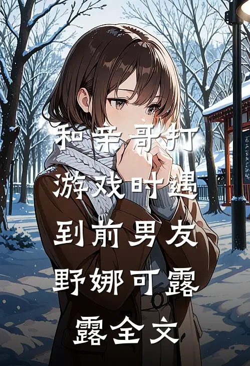 和亲哥打游戏时遇到前男友。野娜可露露全文