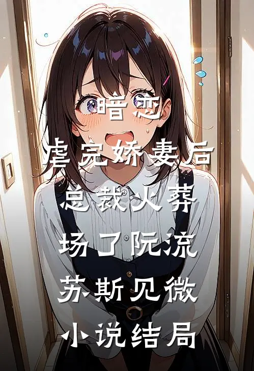 暗恋：虐完娇妻后，总裁火葬场了阮流苏斯见微小说结局