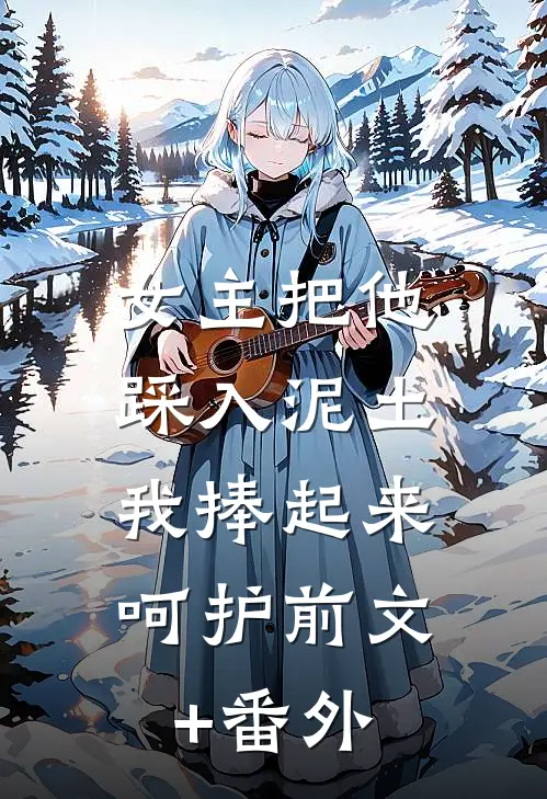女主把他踩入泥土，我捧起来呵护前文+番外