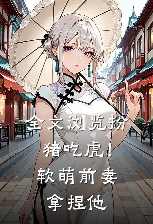全文浏览扮猪吃虎！软萌前妻拿捏他