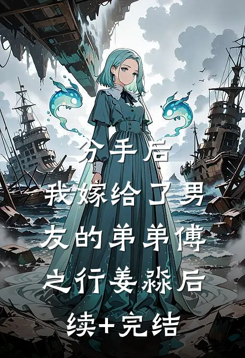 分手后，我嫁给了男友的弟弟傅之行姜淼后续+完结