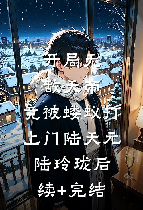 开局无敌天帝，竟被蝼蚁打上门陆天元陆玲珑后续+完结