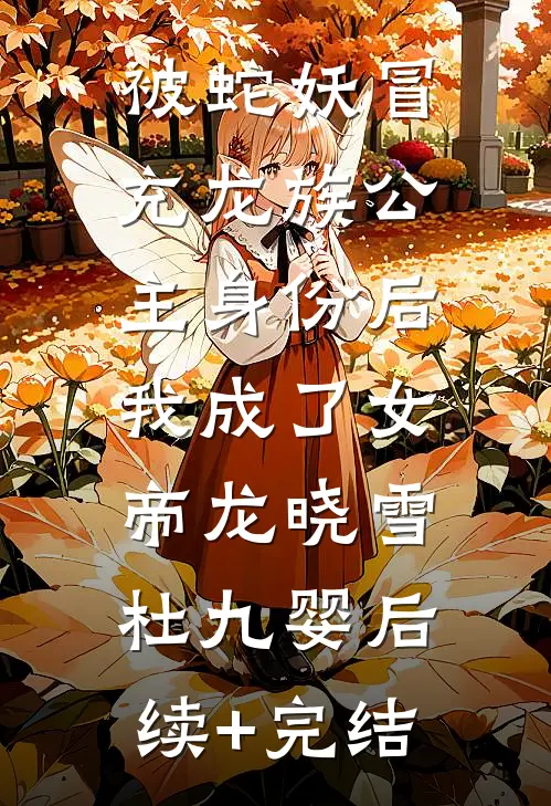 被蛇妖冒充龙族公主身份后，我成了女帝龙晓雪杜九婴后续+完结