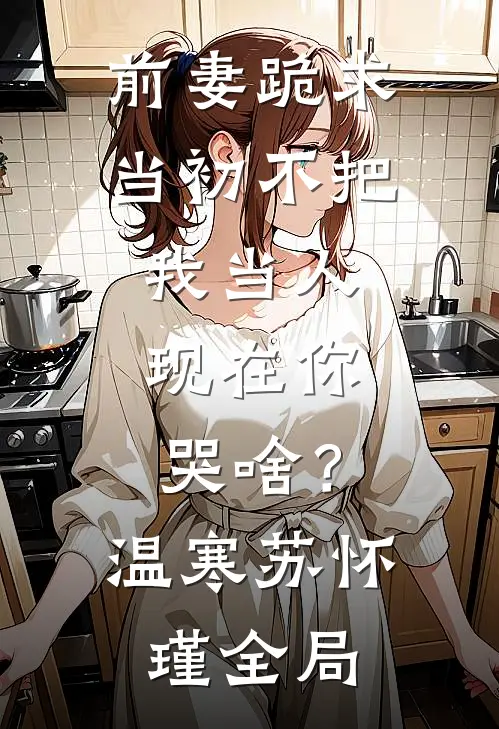前妻跪求，当初不把我当人，现在你哭啥？温寒苏怀瑾全局