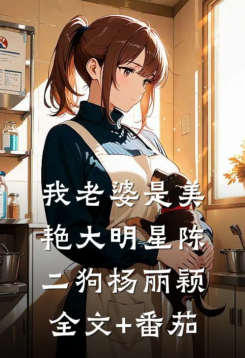 我老婆是美艳大明星陈二狗杨丽颖全文+番茄