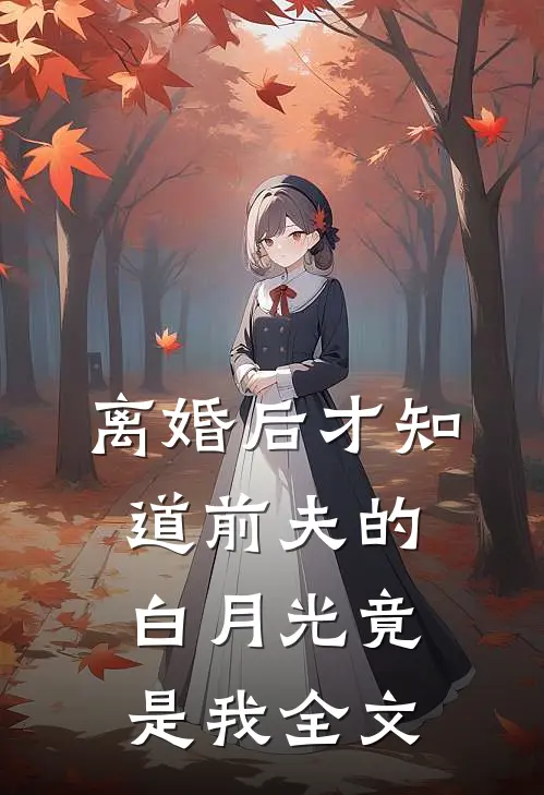 离婚后才知道前夫的白月光竟是我全文