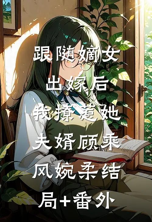 跟随嫡女出嫁后，我撩惹她夫婿顾乘风婉柔结局+番外