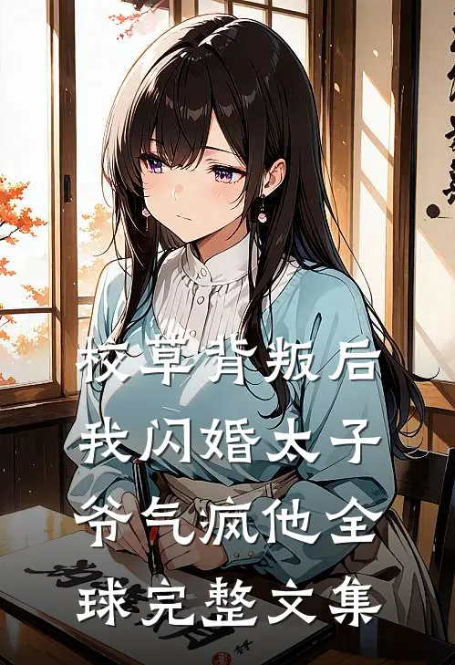 校草背叛后，我闪婚太子爷气疯他全球完整文集