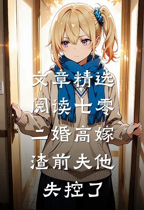 文章精选阅读七零二婚高嫁，渣前夫他失控了