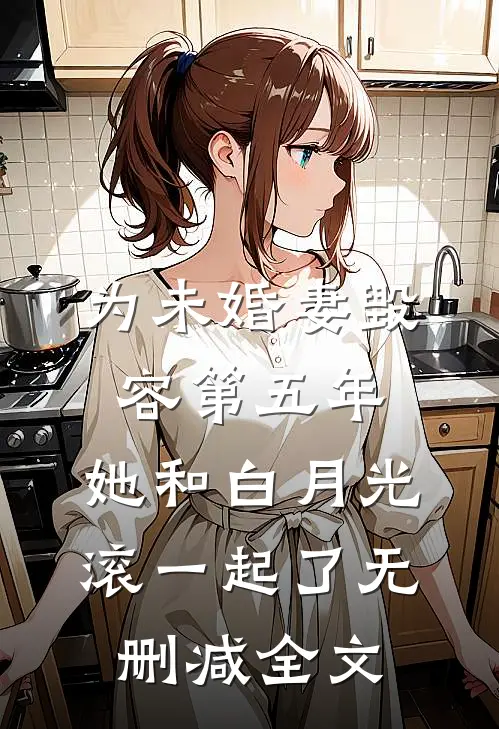 为未婚妻毁容第五年，她和白月光滚一起了无删减全文