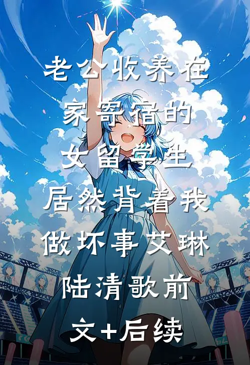 老公收养在家寄宿的女留学生，居然背着我做坏事艾琳陆清歌前文+后续