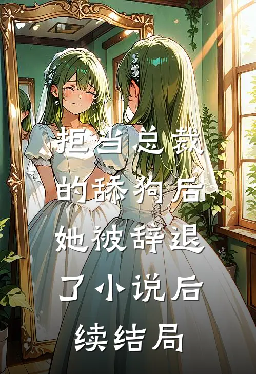 拒当总裁的舔狗后,她被辞退了后续结局是