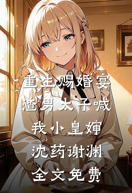 重生赐婚宴，渣男太子喊我小皇婶沈药谢渊全文免费