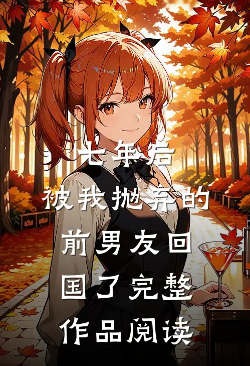 七年后,被我抛弃的前男友回国了完整作品阅读