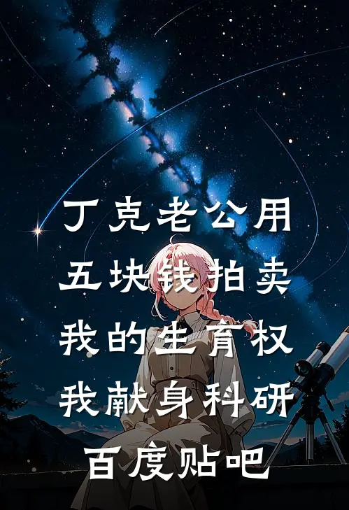 丁克老公用五块钱拍卖我的生育权，我献身科研百度贴吧