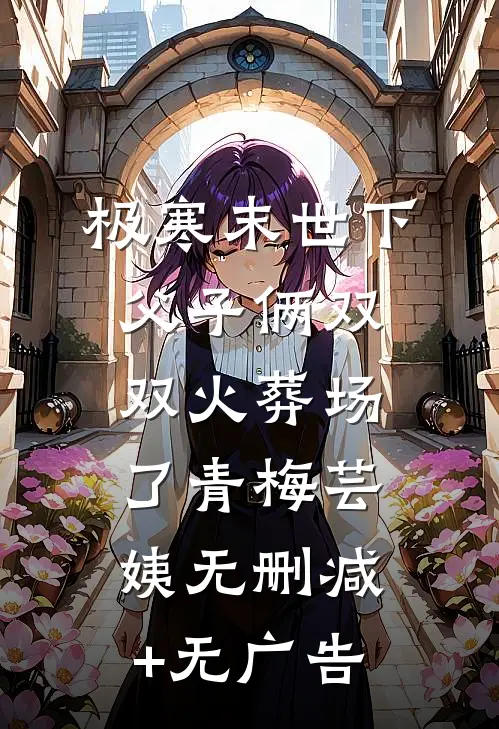 极寒末世下父子俩双双火葬场了青梅芸姨无删减+无广告