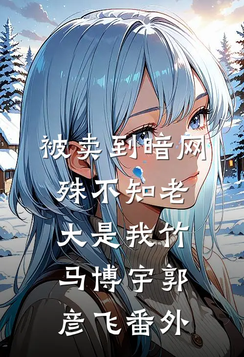 被卖到暗网，殊不知老大是我竹马博宇郭彦飞番外