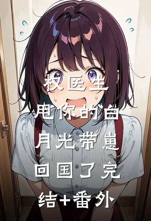 权医生，甩你的白月光带崽回国了完结+番外