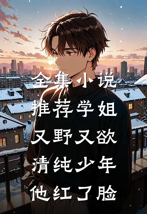 全集小说推荐学姐又野又欲，清纯少年他红了脸