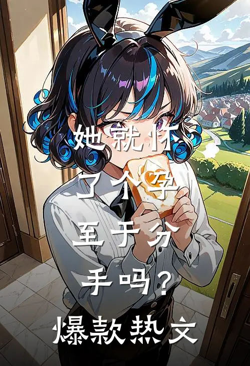 她就怀了个孕，至于分手吗？爆款热文