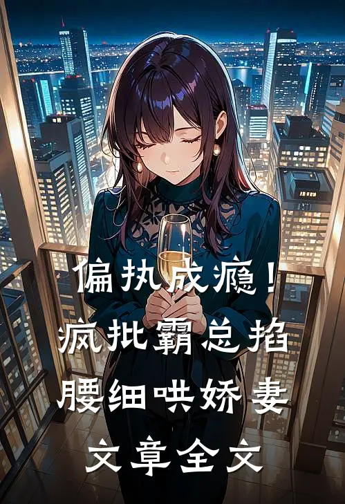 偏执成瘾！疯批霸总掐腰细哄娇妻文章全文