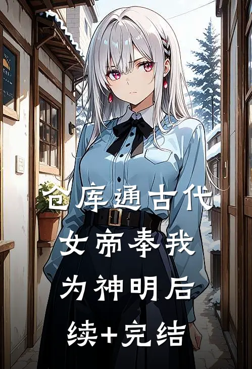 仓库通古代：女帝奉我为神明后续+完结