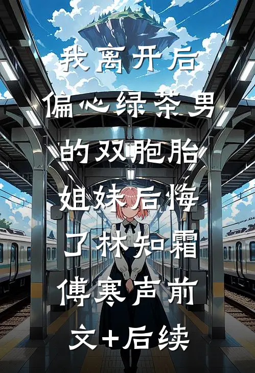 我离开后，偏心绿茶男的双胞胎姐妹后悔了林知霜傅寒声前文+后续