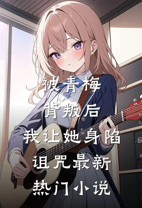 被青梅背叛后，我让她身陷诅咒最新热门小说
