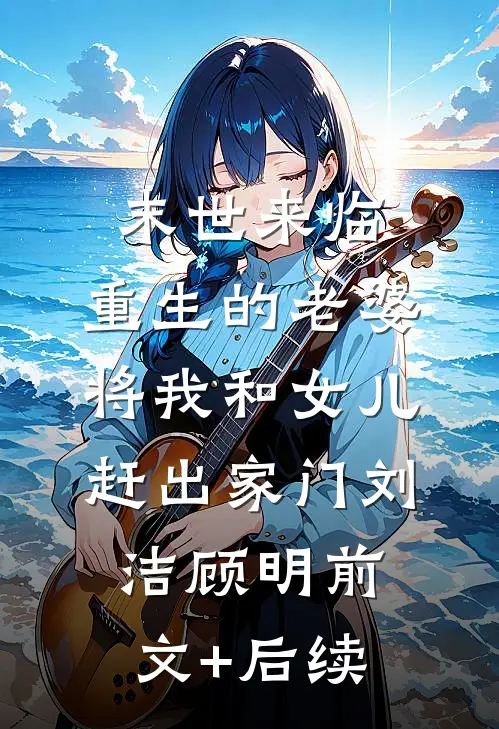 末世来临，重生的老婆将我和女儿赶出家门刘洁顾明前文+后续