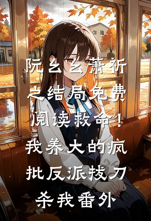 阮幺幺萧祈之结局免费阅读救命！我养大的疯批反派拔刀杀我番外