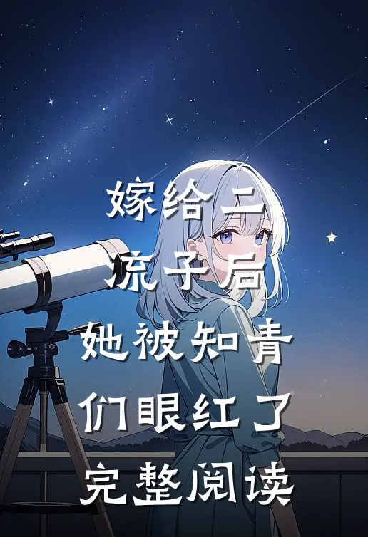 嫁给二流子后，她被知青们眼红了完整阅读