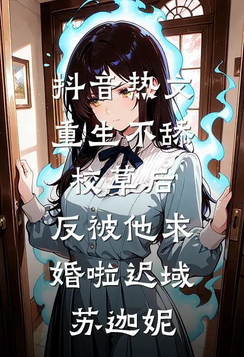 抖音热文重生不舔校草后，反被他求婚啦迟域苏迦妮