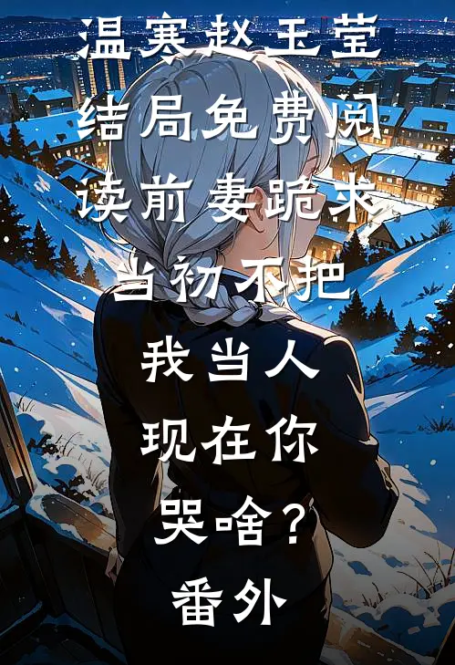 温寒赵玉莹结局免费阅读前妻跪求，当初不把我当人，现在你哭啥？番外