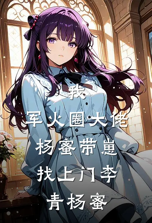 我，军火圈大佬，杨蜜带崽找上门李青杨蜜