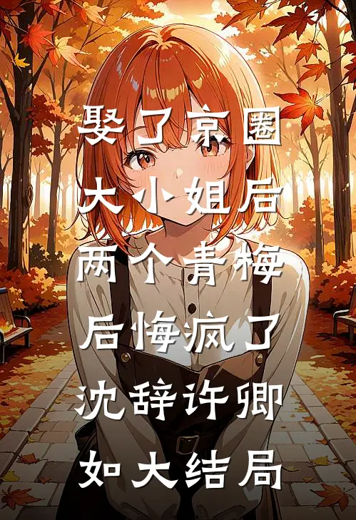 娶了京圈大小姐后，两个青梅后悔疯了沈辞许卿如大结局